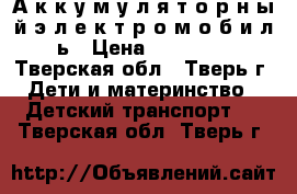 А к к у м у л я т о р н ы й э л е к т р о м о б и л ь › Цена ­ 35 000 - Тверская обл., Тверь г. Дети и материнство » Детский транспорт   . Тверская обл.,Тверь г.